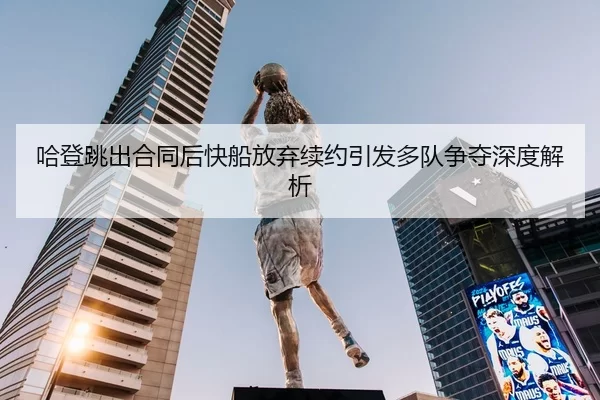 哈登跳出合同后快船放弃续约引发多队争夺深度解析