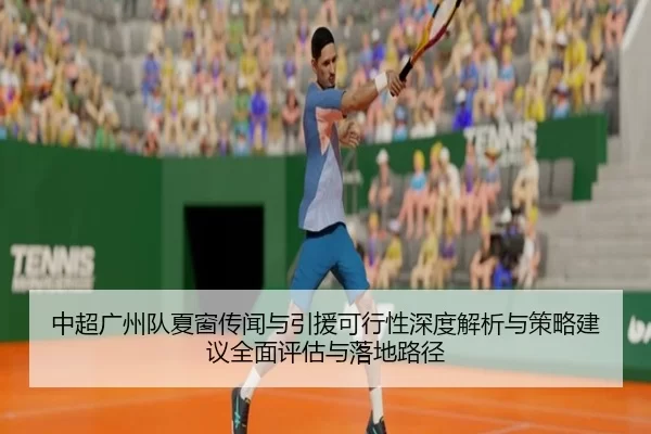 中超广州队夏窗传闻与引援可行性深度解析与策略建议全面评估与落地路径