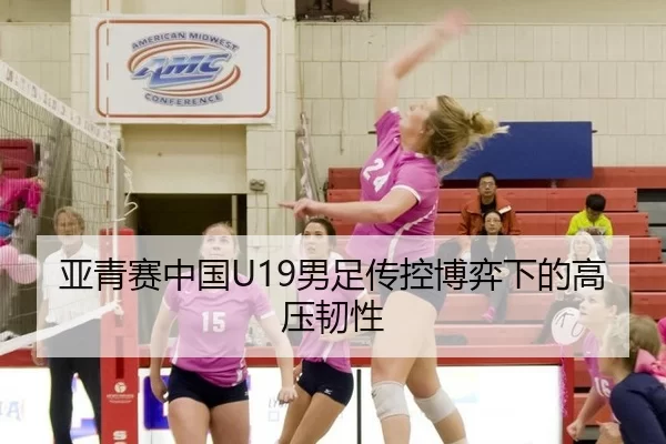 亚青赛中国U19男足传控博弈下的高压韧性