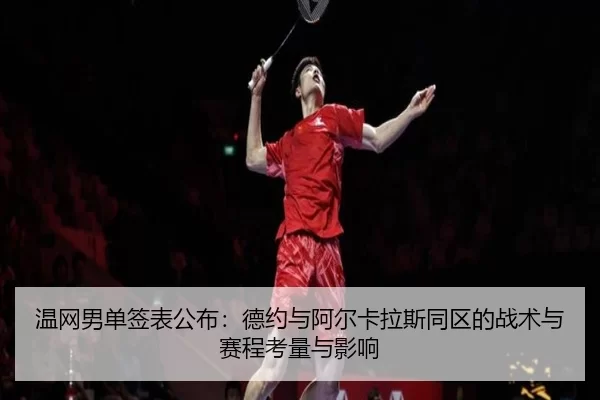 温网男单签表公布：德约与阿尔卡拉斯同区的战术与赛程考量与影响