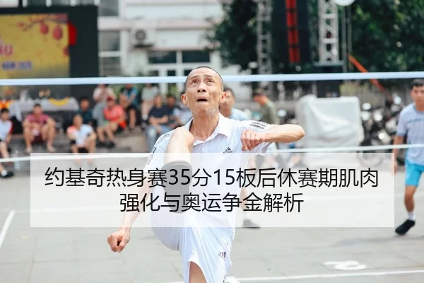 约基奇热身赛35分15板后休赛期肌肉强化与奥运争金解析