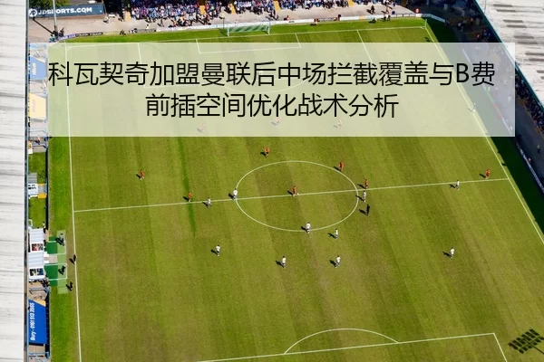 科瓦契奇加盟曼联后中场拦截覆盖与B费前插空间优化战术分析
